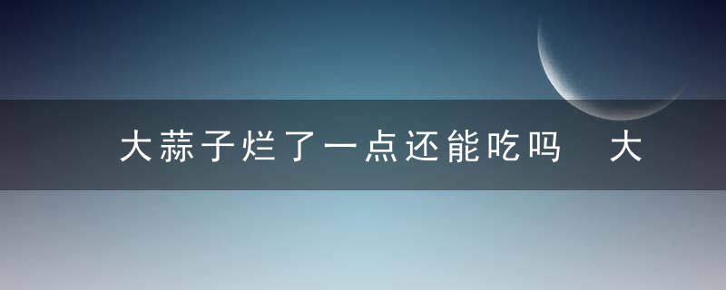 大蒜子烂了一点还能吃吗 大蒜坏了一部分还能吃吗